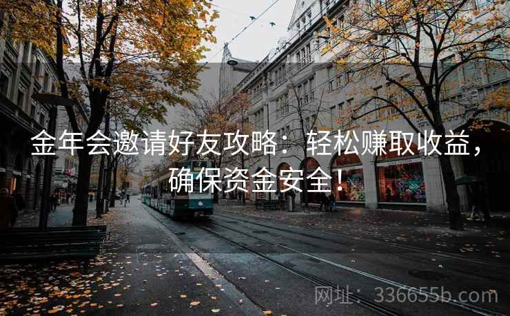 金年会邀请好友攻略:轻松赚取收益,确保资金安全! 金年会邀请好友攻略:轻松赚取收益,确保资金安全!