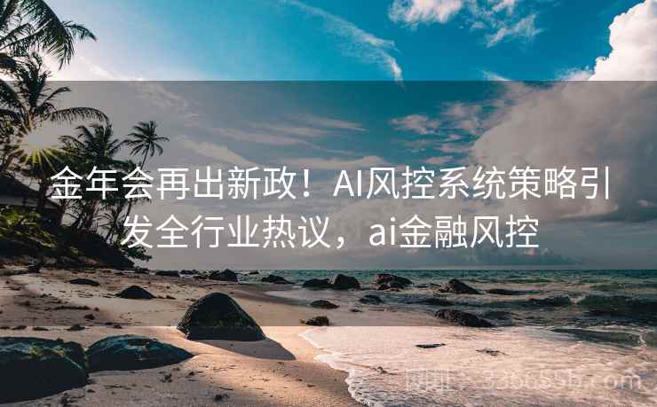 金年会再出新政!AI风控系统策略引发全行业热议,ai金融风控 金年会再出新政!AI风控系统策略引发全行业热议,ai金融风控