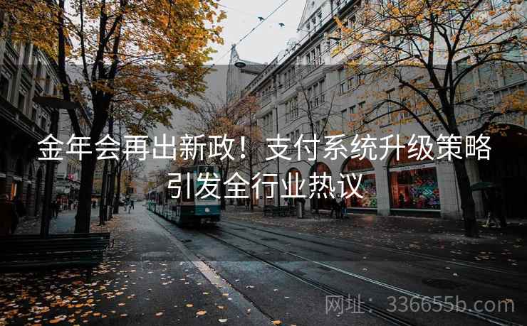 金年会再出新政!支付系统升级策略引发全行业热议 金年会再出新政!支付系统升级策略引发全行业热议