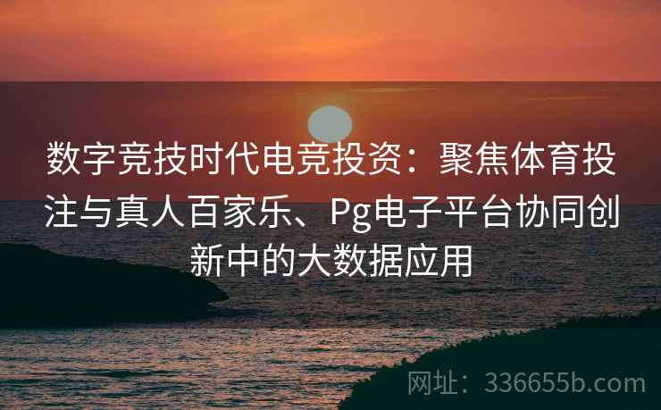 数字竞技时代电竞投资：聚焦体育投注与真人百家乐、Pg电子平台协同创新中的大数据应用