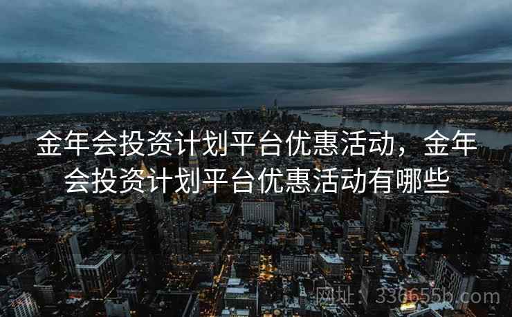 金年会投资计划平台优惠活动，金年会投资计划平台优惠活动有哪些