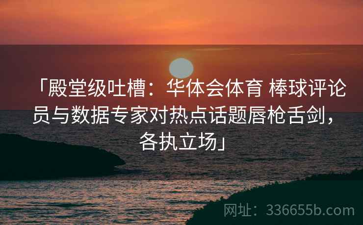 「殿堂级吐槽:华体会体育 棒球评论员与数据专家对热点话题唇枪舌剑,各执立场」 「殿堂级吐槽:华体会体育 棒球评论员与数据专家对热点话题唇枪舌剑,各执立场」