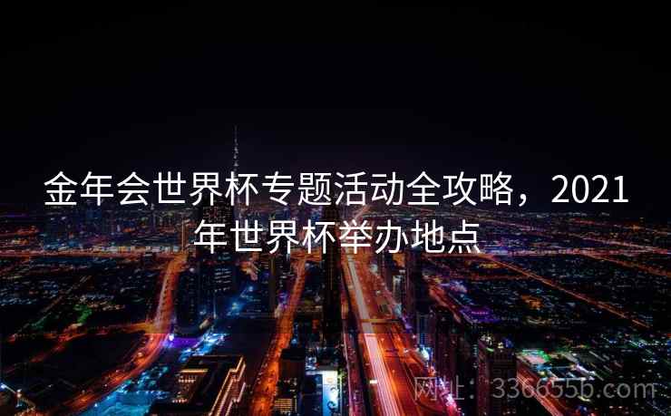 金年会世界杯专题活动全攻略,2021年世界杯举办地点 金年会世界杯专题活动全攻略,2021年世界杯举办地点