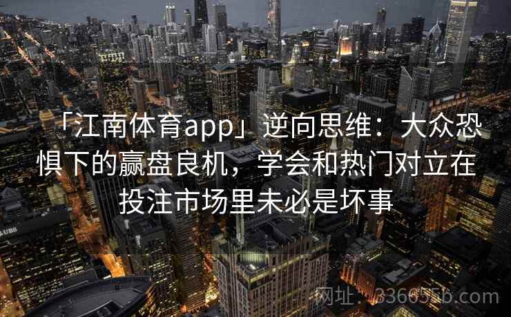 「江南体育app」逆向思维:大众恐惧下的赢盘良机,学会和热门对立在投注市场里未必是坏事 「江南体育app」逆向思维:大众恐惧下的赢盘良机,学会和热门对立在投注市场里未必是坏事