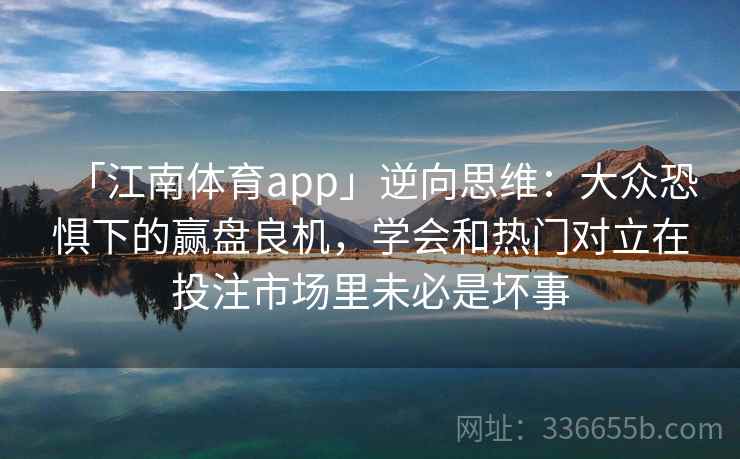「江南体育app」逆向思维:大众恐惧下的赢盘良机,学会和热门对立在投注市场里未必是坏事 「江南体育app」逆向思维:大众恐惧下的赢盘良机,学会和热门对立在投注市场里未必是坏事