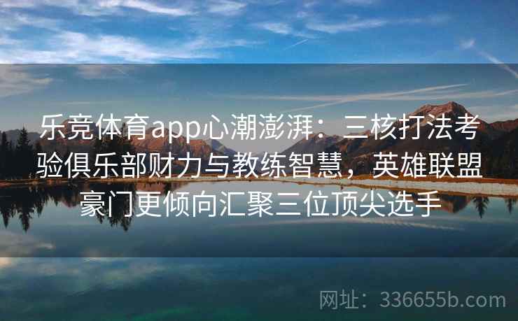 乐竞体育app心潮澎湃:三核打法考验俱乐部财力与教练智慧,英雄联盟豪门更倾向汇聚三位顶尖选手 乐竞体育app心潮澎湃:三核打法考验俱乐部财力与教练智慧,英雄联盟豪门更倾向汇聚三位顶尖选手