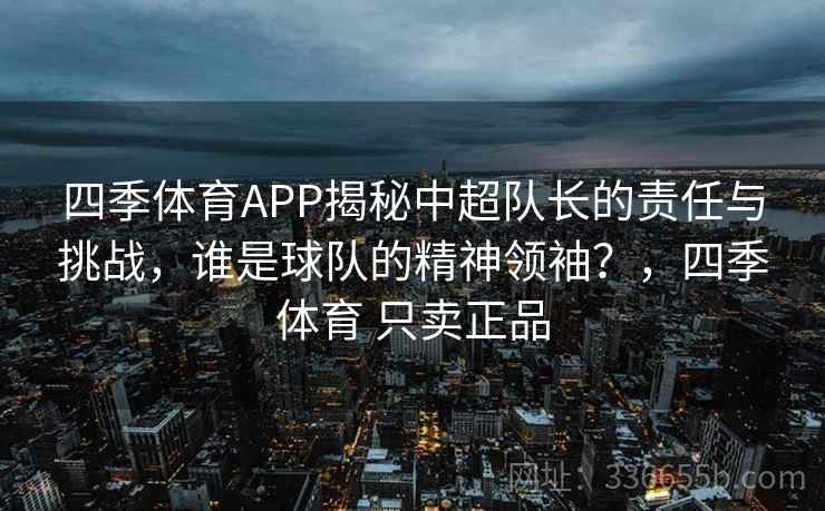 四季体育APP揭秘中超队长的责任与挑战,谁是球队的精神领袖?,四季体育 只卖正品 四季体育APP揭秘中超队长的责任与挑战,谁是球队的精神领袖?,四季体育 只卖正品
