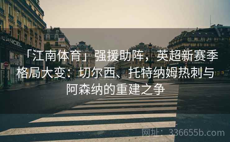 「江南体育」强援助阵,英超新赛季格局大变:切尔西、托特纳姆热刺与阿森纳的重建之争 「江南体育」强援助阵,英超新赛季格局大变:切尔西、托特纳姆热刺与阿森纳的重建之争