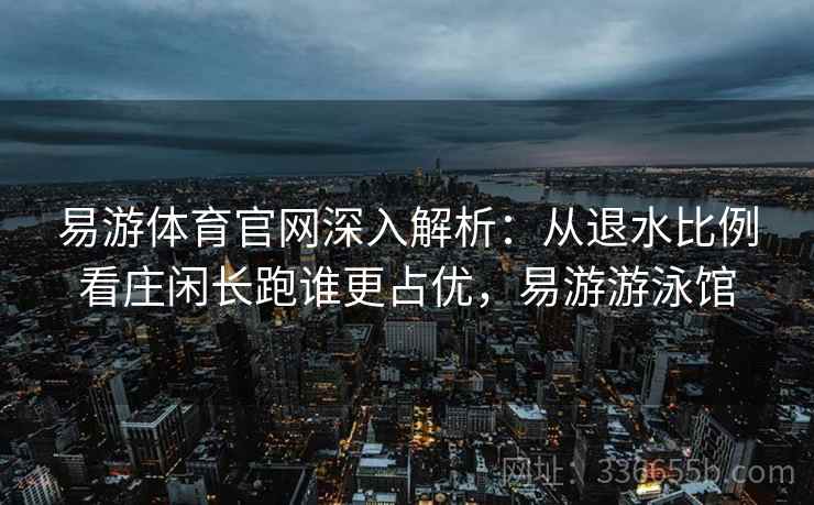 易游体育官网深入解析:从退水比例看庄闲长跑谁更占优,易游游泳馆 易游体育官网深入解析:从退水比例看庄闲长跑谁更占优,易游游泳馆