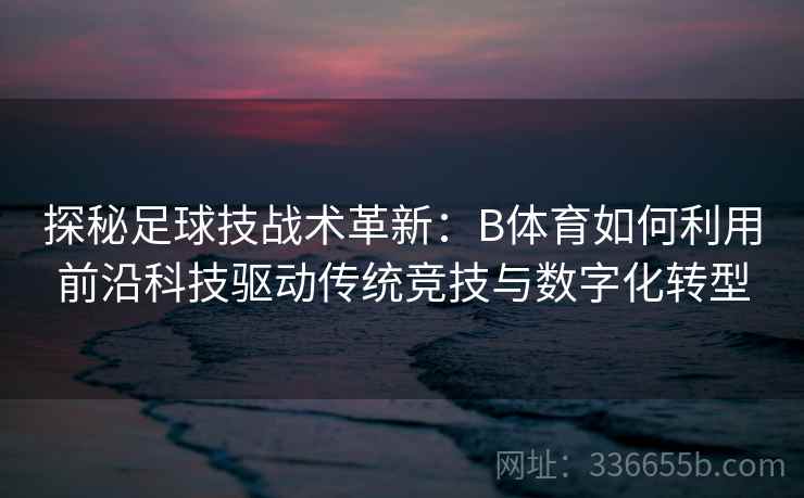 探秘足球技战术革新:B体育如何利用前沿科技驱动传统竞技与数字化转型 探秘足球技战术革新:B体育如何利用前沿科技驱动传统竞技与数字化转型