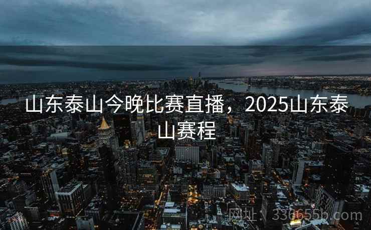 山东泰山今晚比赛直播,2025山东泰山赛程 山东泰山今晚比赛直播,2025山东泰山赛程