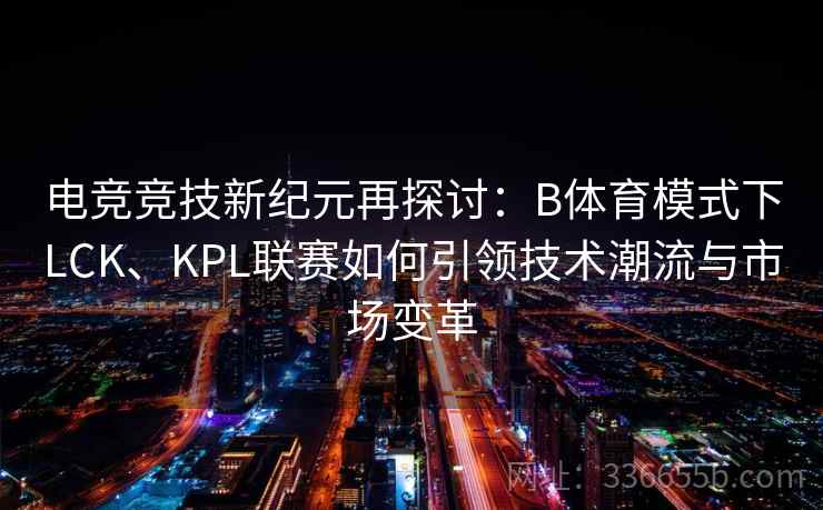 电竞竞技新纪元再探讨:B体育模式下LCK、KPL联赛如何引领技术潮流与市场变革 电竞竞技新纪元再探讨:B体育模式下LCK、KPL联赛如何引领技术潮流与市场变革