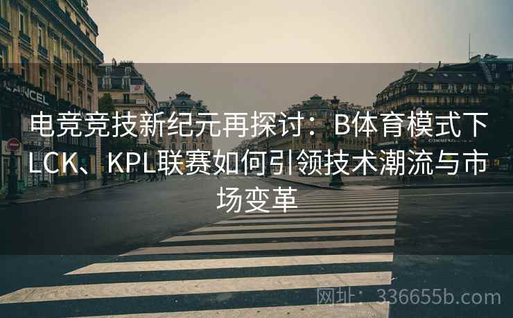 电竞竞技新纪元再探讨:B体育模式下LCK、KPL联赛如何引领技术潮流与市场变革 电竞竞技新纪元再探讨:B体育模式下LCK、KPL联赛如何引领技术潮流与市场变革
