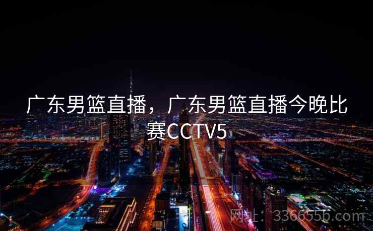 广东男篮直播，广东男篮直播今晚比赛CCTV5