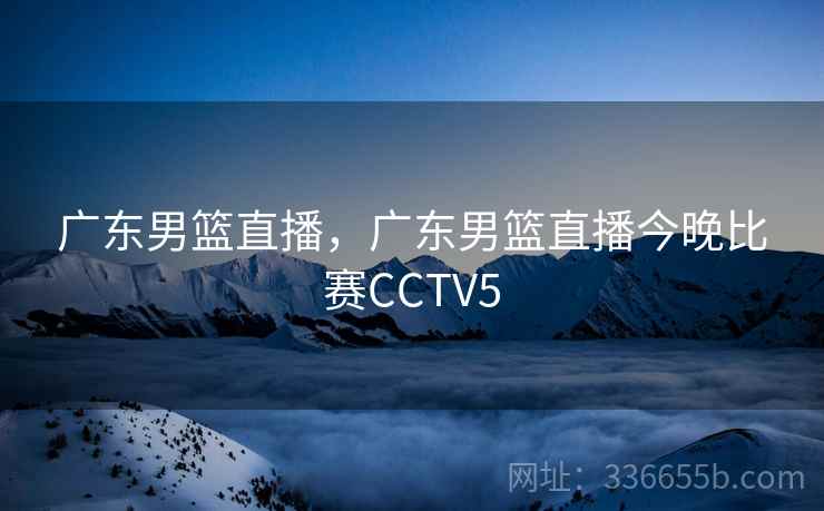 广东男篮直播，广东男篮直播今晚比赛CCTV5
