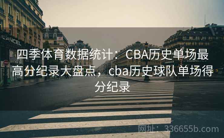 四季体育数据统计:CBA历史单场最高分纪录大盘点,cba历史球队单场得分纪录 四季体育数据统计:CBA历史单场最高分纪录大盘点,cba历史球队单场得分纪录
