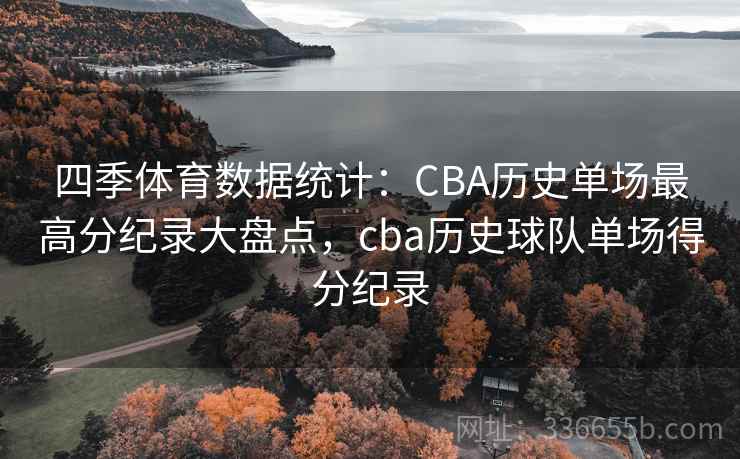 四季体育数据统计:CBA历史单场最高分纪录大盘点,cba历史球队单场得分纪录 四季体育数据统计:CBA历史单场最高分纪录大盘点,cba历史球队单场得分纪录