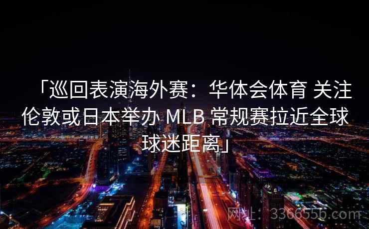 「巡回表演海外赛：华体会体育 关注伦敦或日本举办 MLB 常规赛拉近全球球迷距离」