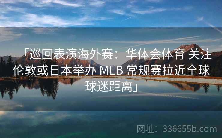 「巡回表演海外赛：华体会体育 关注伦敦或日本举办 MLB 常规赛拉近全球球迷距离」