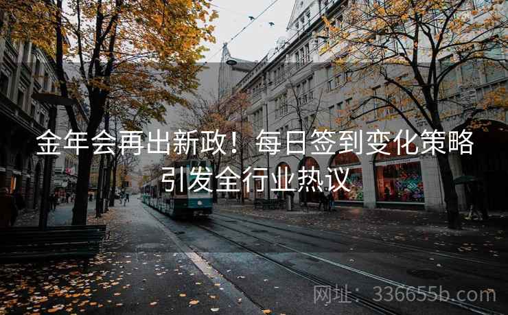 金年会再出新政！每日签到变化策略引发全行业热议
