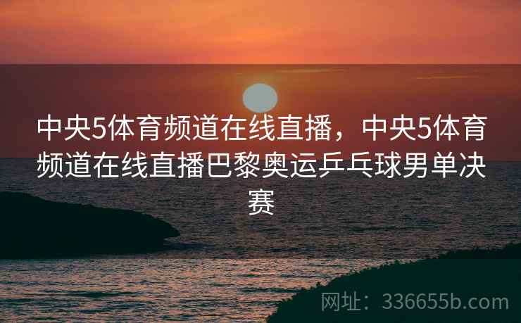 中央5体育频道在线直播，中央5体育频道在线直播巴黎奥运乒乓球男单决赛