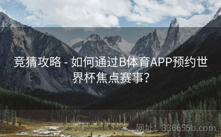 竞猜攻略 - 如何通过B体育APP预约世界杯焦点赛事？