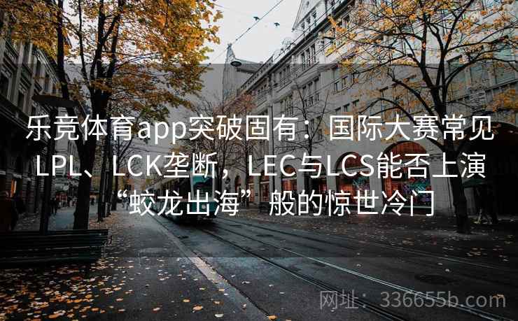 乐竞体育app突破固有:国际大赛常见LPL、LCK垄断,LEC与LCS能否上演“蛟龙出海”般的惊世冷门 乐竞体育app突破固有:国际大赛常见LPL、LCK垄断,LEC与LCS能否上演“蛟龙出海”般的惊世冷门
