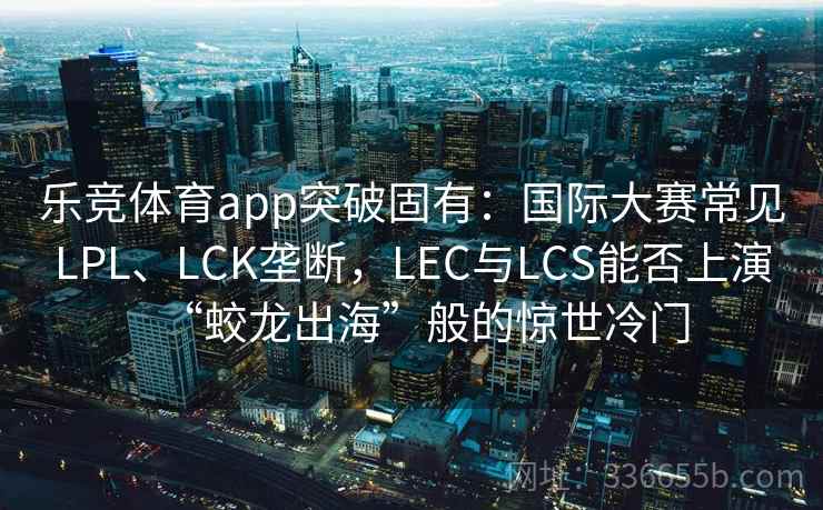 乐竞体育app突破固有:国际大赛常见LPL、LCK垄断,LEC与LCS能否上演“蛟龙出海”般的惊世冷门 乐竞体育app突破固有:国际大赛常见LPL、LCK垄断,LEC与LCS能否上演“蛟龙出海”般的惊世冷门