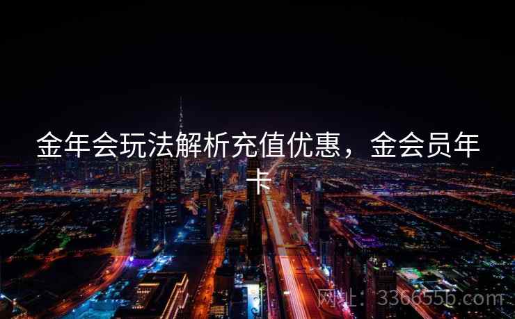 金年会玩法解析充值优惠,金会员年卡 金年会玩法解析充值优惠,金会员年卡