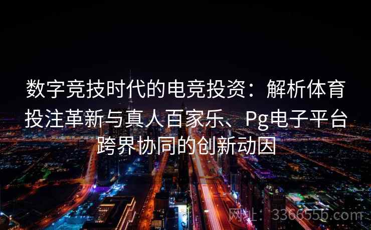 数字竞技时代的电竞投资：解析体育投注革新与真人百家乐、Pg电子平台跨界协同的创新动因