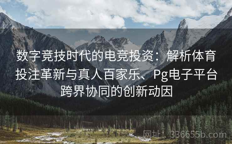 数字竞技时代的电竞投资：解析体育投注革新与真人百家乐、Pg电子平台跨界协同的创新动因