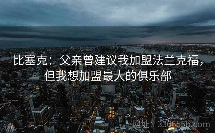 比塞克:父亲曾建议我加盟法兰克福,但我想加盟最大的俱乐部 比塞克:父亲曾建议我加盟法兰克福,但我想加盟最大的俱乐部