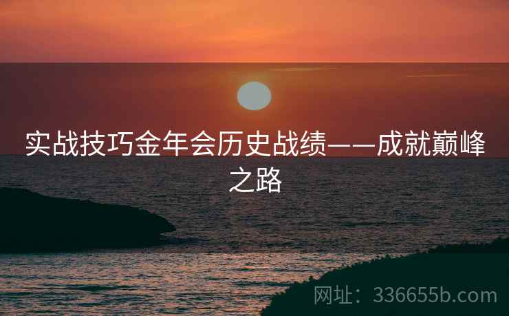 实战技巧金年会历史战绩——成就巅峰之路 实战技巧金年会历史战绩——成就巅峰之路