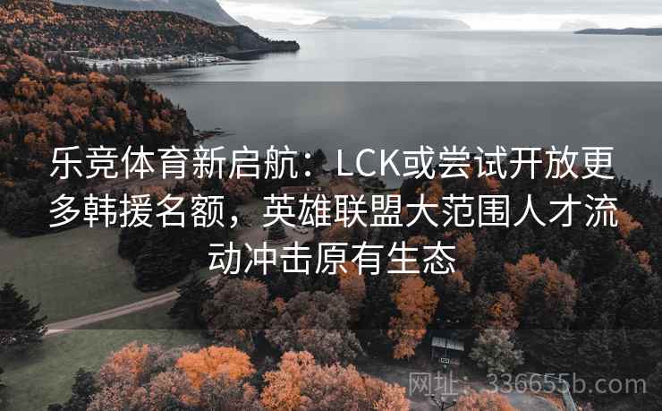 乐竞体育新启航:LCK或尝试开放更多韩援名额,英雄联盟大范围人才流动冲击原有生态 乐竞体育新启航:LCK或尝试开放更多韩援名额,英雄联盟大范围人才流动冲击原有生态