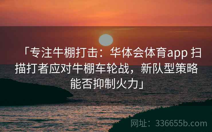 「专注牛棚打击:华体会体育app 扫描打者应对牛棚车轮战,新队型策略能否抑制火力」 「专注牛棚打击:华体会体育app 扫描打者应对牛棚车轮战,新队型策略能否抑制火力」