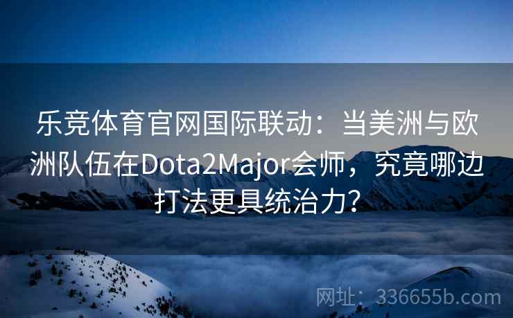 乐竞体育官网国际联动:当美洲与欧洲队伍在Dota2Major会师,究竟哪边打法更具统治力? 乐竞体育官网国际联动:当美洲与欧洲队伍在Dota2Major会师,究竟哪边打法更具统治力?