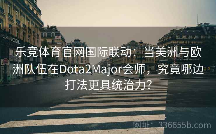 乐竞体育官网国际联动:当美洲与欧洲队伍在Dota2Major会师,究竟哪边打法更具统治力? 乐竞体育官网国际联动:当美洲与欧洲队伍在Dota2Major会师,究竟哪边打法更具统治力?