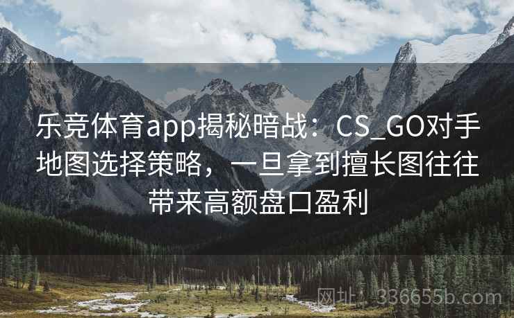 乐竞体育app揭秘暗战:CS_GO对手地图选择策略,一旦拿到擅长图往往带来高额盘口盈利 乐竞体育app揭秘暗战:CS_GO对手地图选择策略,一旦拿到擅长图往往带来高额盘口盈利