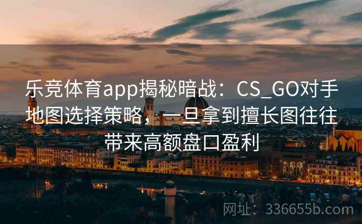 乐竞体育app揭秘暗战:CS_GO对手地图选择策略,一旦拿到擅长图往往带来高额盘口盈利 乐竞体育app揭秘暗战:CS_GO对手地图选择策略,一旦拿到擅长图往往带来高额盘口盈利