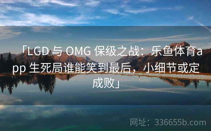 「LGD 与 OMG 保级之战:乐鱼体育app 生死局谁能笑到最后,小细节或定成败」 「LGD 与 OMG 保级之战:乐鱼体育app 生死局谁能笑到最后,小细节或定成败」