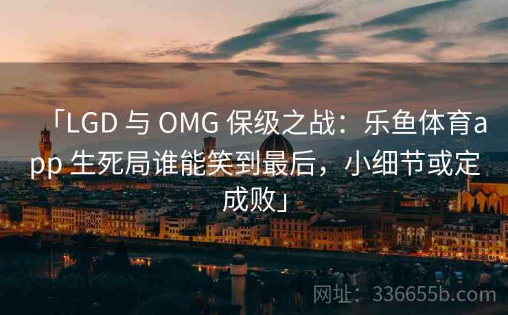 「LGD 与 OMG 保级之战:乐鱼体育app 生死局谁能笑到最后,小细节或定成败」 「LGD 与 OMG 保级之战:乐鱼体育app 生死局谁能笑到最后,小细节或定成败」