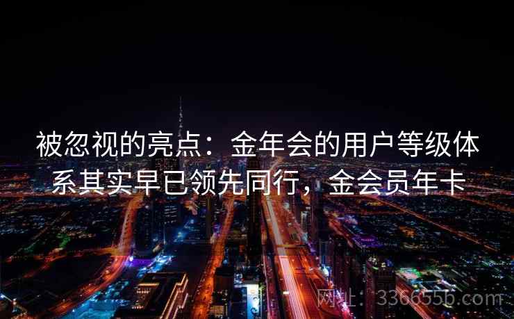 被忽视的亮点:金年会的用户等级体系其实早已领先同行,金会员年卡 被忽视的亮点:金年会的用户等级体系其实早已领先同行,金会员年卡