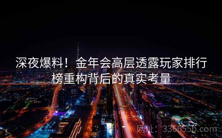 深夜爆料!金年会高层透露玩家排行榜重构背后的真实考量 深夜爆料!金年会高层透露玩家排行榜重构背后的真实考量