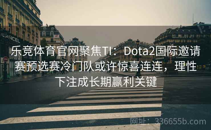 乐竞体育官网聚焦TI:Dota2国际邀请赛预选赛冷门队或许惊喜连连,理性下注成长期赢利关键 乐竞体育官网聚焦TI:Dota2国际邀请赛预选赛冷门队或许惊喜连连,理性下注成长期赢利关键