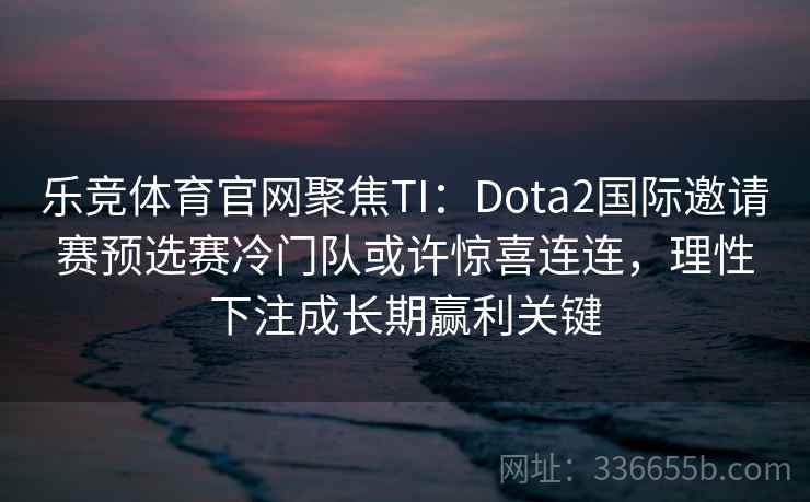 乐竞体育官网聚焦TI:Dota2国际邀请赛预选赛冷门队或许惊喜连连,理性下注成长期赢利关键 乐竞体育官网聚焦TI:Dota2国际邀请赛预选赛冷门队或许惊喜连连,理性下注成长期赢利关键