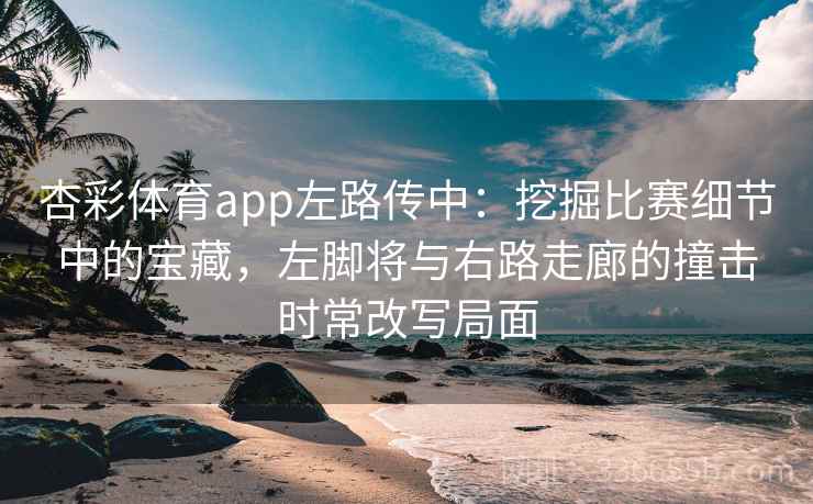 杏彩体育app左路传中:挖掘比赛细节中的宝藏,左脚将与右路走廊的撞击时常改写局面 杏彩体育app左路传中:挖掘比赛细节中的宝藏,左脚将与右路走廊的撞击时常改写局面