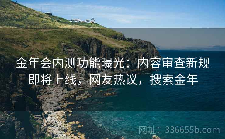 金年会内测功能曝光:内容审查新规即将上线,网友热议,搜索金年 金年会内测功能曝光:内容审查新规即将上线,网友热议,搜索金年