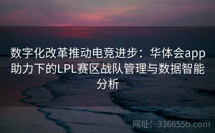 数字化改革推动电竞进步：华体会app助力下的LPL赛区战队管理与数据智能分析