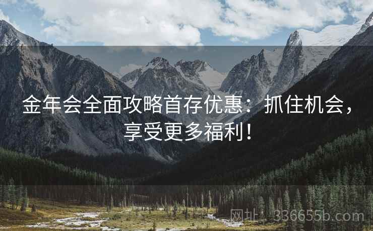 金年会全面攻略首存优惠：抓住机会，享受更多福利！