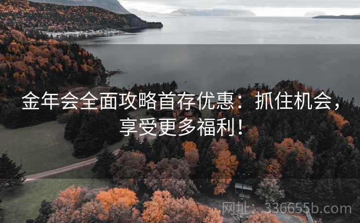 金年会全面攻略首存优惠：抓住机会，享受更多福利！
